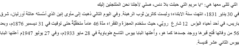 &nbsp;التي تتلى معها هي: “يا مريم التي حبلت بلا دنس، صلي لأجلنا نحن الملتجئين إليك
في 30 يناير 1831، انتهت سنة الابتداء؛ ولبست كاترين ثوب الرهبنة. وفي اليوم التالي ذهبت إلى مأوى إنين الذي أسّسته عائلة أورليان، شرق باريس، في أحد أحياء البؤس 12 شارع رويّي، حيث ستخدم العجزة والفقراء مدّة 46 عاماً متخفّيَّةً حتى توفيت في 31 ديسمبر 1876م، وبعد 56 من وفاتها فُتح قبرها ووجد جسدها كما هو، وأُعلنها البابا بيوس التاسع طوباوية في 28 مايو 1933م، وفي 27 يوليو 1947م أعلنها البابا بيوس الثاني عشر قديسة.