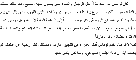&nbsp;كان توماس مورهاد مثالاً لكل الرجال والنساء ممن يتمنون تبعية المسيح، فقد سلك مسلك والدة الله مريم؛ فتكرس ليسوع بواسطة مريم، وارتدى وشاحها البني اللون، وكان يتلو كل يوم عددًا وفيرًا من المسابح الوردية. وكان توماس منتمياً إلى الرهبنة الثالثة لآباء الكرمل، وكان نشطاً جداً في اللچيو ماريا. لكن من أهم ما تميز به هو أنه أظهر لنا بمثاله الصالح والعميق كيفية الاقتداء بفضائل إمنا المباركة.
لمدة 40 عامًا خدم توماس أمنا العذراء في اللچيو ماريا، وباستثناء ليلة رحيله عن عالمنا، لم يحدث أبدًا أن فاته اجتماع أسبوعي، وهنا كان يكمن تفانيه 