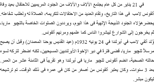 &nbsp;في 21 يناير من كل عام يجتمع الألاف والألاف من الجنود المريميين للاحتفال بعيد وفاة ألفونس لامب فى هذا التاريخ، وتقام العديد من الاحتفالات لتكريمه، الصلاة له ولطلب شفاعته. يحضرهؤلاء الجنود الذبيحة الإلهية فى هذا اليوم، ويرددون الصلوات الخاصة باللچيو ماريا، ثم يخرجون إلى الشوارع ليبشروا الناس كما علمهم ومرنهم ألفونس.
وُلد ألفي لامب في أيرلندا في 24 يونيه 1932م (عيد القديس يوحنا المعمدان) وقبل أن يصبح مرسلاً للچيو ماريا، قضى فترة في دير الإخوة الأيرلنديين المسيحيين، لكنه اضطر لتركه لسوء حالته الصحية، انضم ألفونس للچيو ماريا فى أيرلندا وهو تقريباً فى الثامنة عشر من العمر. بعد 3 سنوات- وكان يعتبر ألفونس من أصغر من كان فى عمره فى ذلك الوقت- تم ترشيحه ليكون مبشر. 