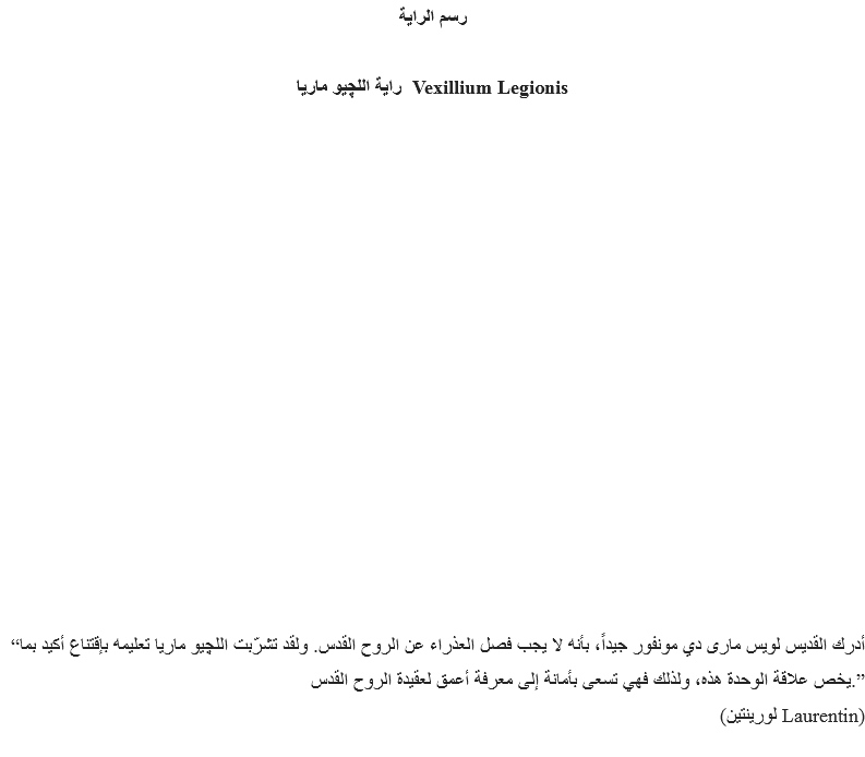 رسم الراية راية اﻠﻠﭽيو ماريا Vexillium Legionis “أدرك القديس لويس مارى دي مونفور جيداً، بأنه لا يجب فصل العذراء عن الروح القدس. ولقد تشرّبت اﻠﻠﭽيو ماريا تعليمه بإقتناع أكيد بما يخص علاقة الوحدة هذه، ولذلك فهي تسعى بأمانة إلى معرفة أعمق لعقيدة الروح القدس.”
(لورينتين Laurentin)
