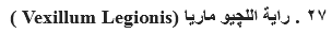٢٧ . راية اﻠﻠچيو ماريا (Vexillum Legionis ) 